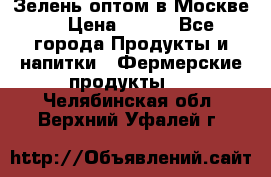 Зелень оптом в Москве. › Цена ­ 600 - Все города Продукты и напитки » Фермерские продукты   . Челябинская обл.,Верхний Уфалей г.